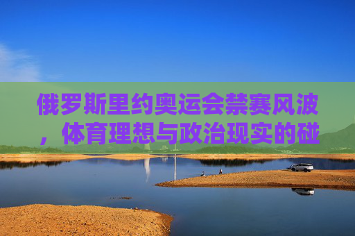 俄罗斯里约奥运会禁赛风波,体育理想与政治现实的碰撞,俄罗斯里约奥运会禁赛风波,体育理想与政治现实的碰撞