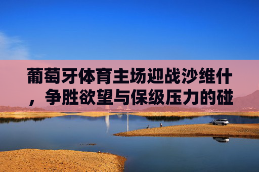 葡萄牙体育主场迎战沙维什,争胜欲望与保级压力的碰撞,争胜欲望VS保级压力,葡萄牙体育主场迎战沙维什