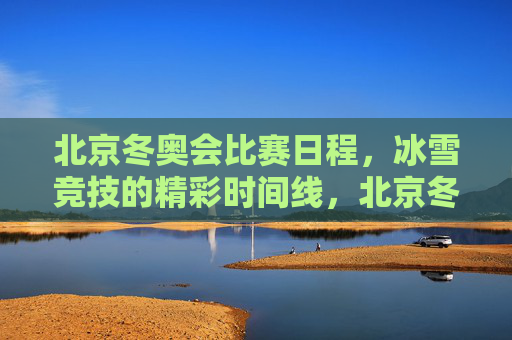 北京冬奥会比赛日程，冰雪竞技的精彩时间线，北京冬奥会冰雪竞技精彩时间线