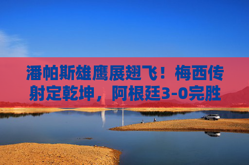 潘帕斯雄鹰展翅飞！梅西传射定乾坤，阿根廷3-0完胜克罗地亚闯决赛，潘帕斯雄鹰展翅飞！梅西传射定乾坤，阿根廷3-0完胜克罗地亚闯决赛