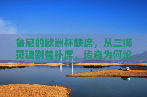 鲁尼的欧洲杯缺席，从三狮灵魂到替补席，传奇为何沦为看台常客？鲁尼欧洲杯缺席，三狮灵魂何以沦为看台常客？
