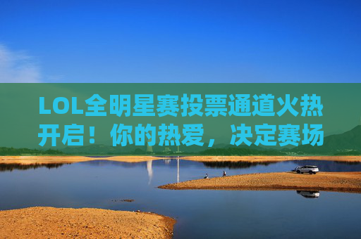 LOL全明星赛投票通道火热开启！你的热爱，决定赛场星辉！LOL全明星赛投票火热开启！热爱决定赛场星辉！