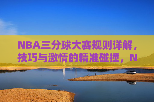 NBA三分球大赛规则详解,技巧与激情的精准碰撞,NBA三分球大赛,规则、技巧与激情的精准碰撞