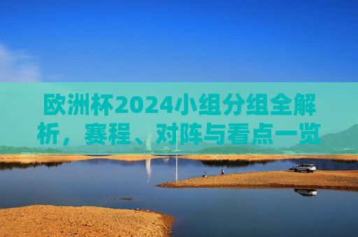 欧洲杯2024小组分组全解析，赛程、对阵与看点一览，欧洲杯2024小组分组全解析，赛程、对阵与看点一览