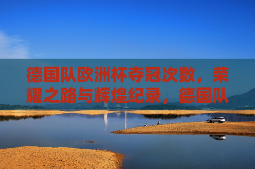 德国队欧洲杯夺冠次数,荣耀之路与辉煌纪录,德国队欧洲杯夺冠次数,荣耀之路与辉煌纪录