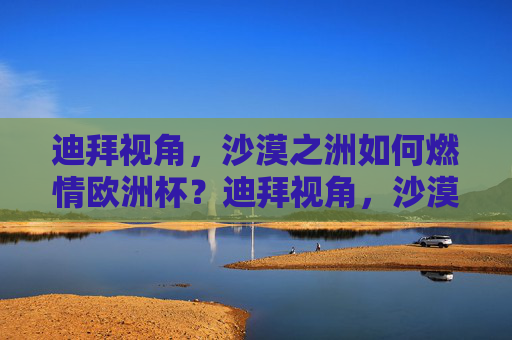 迪拜视角,沙漠之洲如何燃情欧洲杯?迪拜视角,沙漠之洲燃情欧洲杯