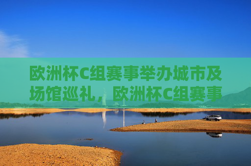 欧洲杯C组赛事举办城市及场馆巡礼,欧洲杯C组赛事举办城市及场馆巡礼