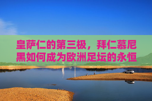 皇萨仁的第三极,拜仁慕尼黑如何成为欧洲足坛的永恒参照,拜仁慕尼黑,欧洲足坛的永恒参照