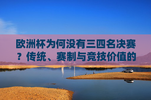 欧洲杯为何没有三四名决赛?传统、赛制与竞技价值的权衡,欧洲杯为何没有三四名决赛?传统、赛制与竞技价值的权衡