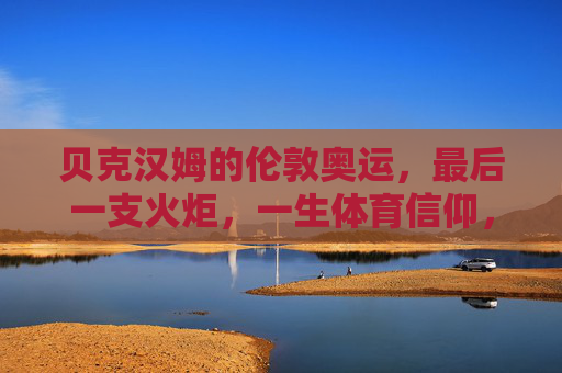 贝克汉姆的伦敦奥运，最后一支火炬，一生体育信仰，贝克汉姆，奥运最后一支火炬，一生体育信仰