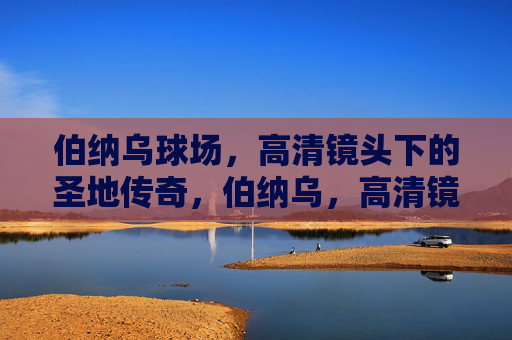 伯纳乌球场,高清镜头下的圣地传奇,伯纳乌,高清镜头下的圣地传奇