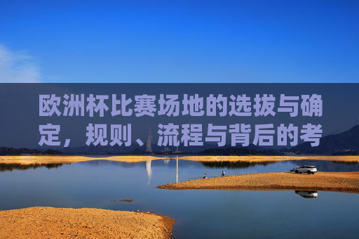 欧洲杯比赛场地的选拔与确定,规则、流程与背后的考量,欧洲杯比赛场地选拔与确定,规则、流程与背后考量