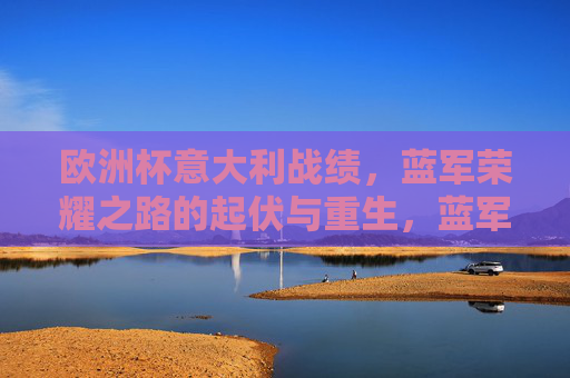 欧洲杯意大利战绩，蓝军荣耀之路的起伏与重生，蓝军荣耀之路，欧洲杯战绩的起伏与重生