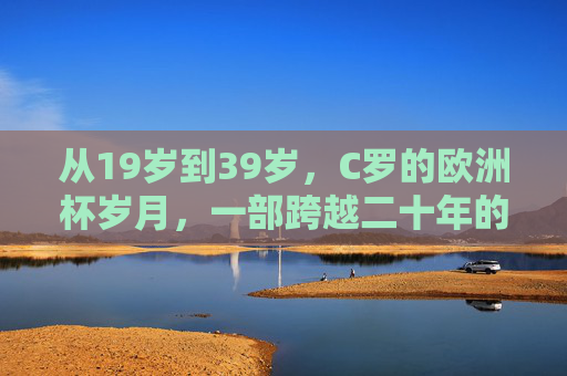 从19岁到39岁，C罗的欧洲杯岁月，一部跨越二十年的青春史诗，C罗二十年欧洲杯，一部跨越青春的史诗