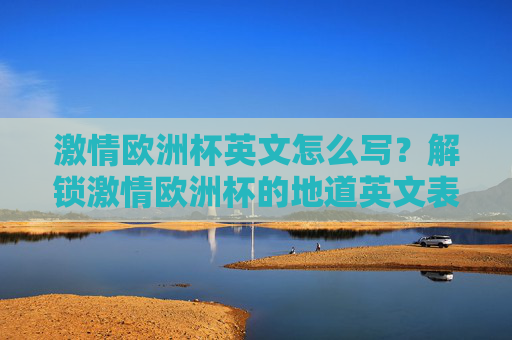 激情欧洲杯英文怎么写?解锁激情欧洲杯的地道英文表达与文化魅力,解锁激情欧洲杯,地道英文表达与文化魅力