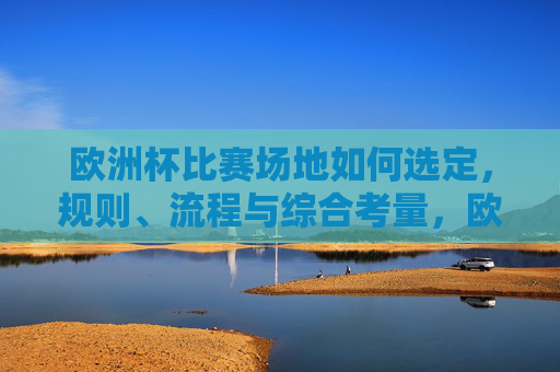 欧洲杯比赛场地如何选定,规则、流程与综合考量,欧洲杯比赛场地选定,规则、流程与综合考量