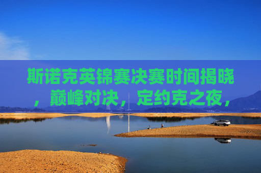斯诺克英锦赛决赛时间揭晓，巅峰对决，定约克之夜，斯诺克英锦赛巅峰对决定约克之夜