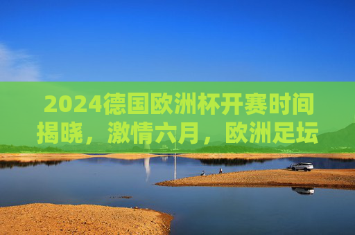 2024德国欧洲杯开赛时间揭晓,激情六月,欧洲足坛盛宴即将启幕,2024德国欧洲杯开赛时间揭晓,六月激情足坛盛宴启幕