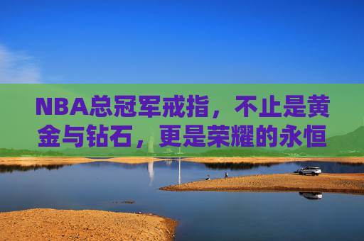 NBA总冠军戒指,不止是黄金与钻石,更是荣耀的永恒印记,NBA总冠军戒指,荣耀的永恒印记