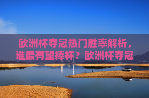 欧洲杯夺冠热门胜率解析,谁最有望捧杯?欧洲杯夺冠热门胜率解析,谁最有望捧杯?