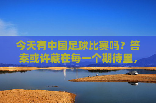 今天有中国足球比赛吗？答案或许藏在每一个期待里，今天中国足球，答案或许在期待里