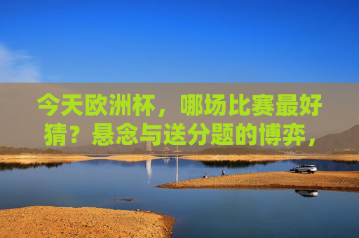 今天欧洲杯,哪场比赛最好猜?悬念与送分题的博弈,欧洲杯,今天哪场是悬念与送分题的博弈?