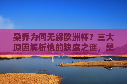 桑乔为何无缘欧洲杯?三大原因解析他的缺席之谜,桑乔无缘欧洲杯,三大原因解析缺席之谜