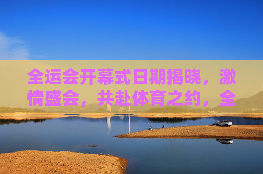 全运会开幕式日期揭晓,激情盛会,共赴体育之约,全运会开幕式日期揭晓,共赴体育之约