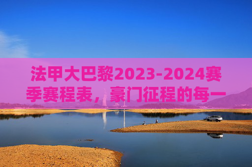 法甲大巴黎2023-2024赛季赛程表,豪门征程的每一场硬仗,法甲大巴黎2023-2024赛季赛程表,豪门征程的每一场硬仗
