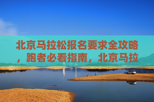 北京马拉松报名要求全攻略,跑者必看指南,北京马拉松报名要求全攻略,跑者必看