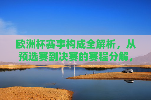 欧洲杯赛事构成全解析，从预选赛到决赛的赛程分解，欧洲杯赛事构成全解析，从预选赛到决赛的赛程分解