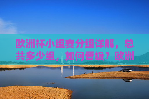 欧洲杯小组赛分组详解，总共多少组，如何晋级？欧洲杯小组赛分组详解，多少组？如何晋级？