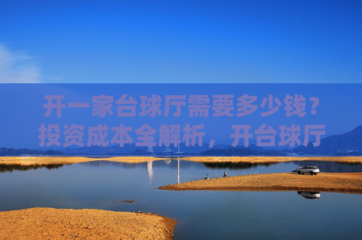 开一家台球厅需要多少钱?投资成本全解析,开台球厅需要多少钱?投资成本全解析