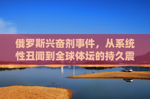 俄罗斯兴奋剂事件,从系统性丑闻到全球体坛的持久震荡,俄罗斯兴奋剂事件,系统性丑闻引发全球体坛持久震荡