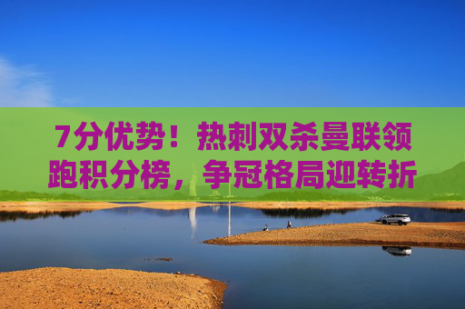 7分优势!热刺双杀曼联领跑积分榜,争冠格局迎转折