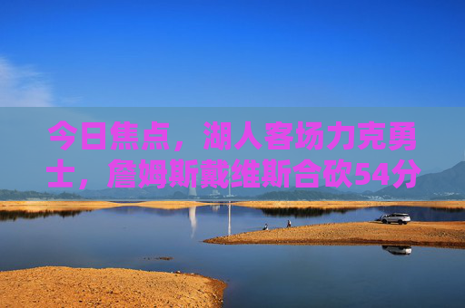 今日焦点,湖人客场力克勇士,詹姆斯戴维斯合砍54分稳住西部前八,湖人力克勇士,詹眉合砍54分稳住西部前八