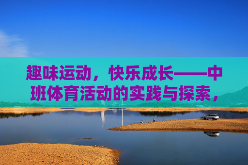 趣味运动,快乐成长——中班体育活动的实践与探索,趣味运动,快乐成长——中班体育活动实践探索