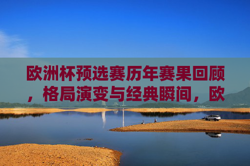 欧洲杯预选赛历年赛果回顾,格局演变与经典瞬间,欧洲杯预选赛,赛果回顾、格局演变与经典瞬间