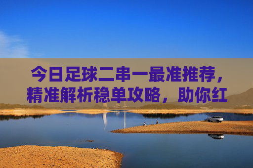 今日足球二串一最准推荐,精准解析稳单攻略,助你红单不停,今日足球二串一最准稳单攻略,精准解析助你红单不停