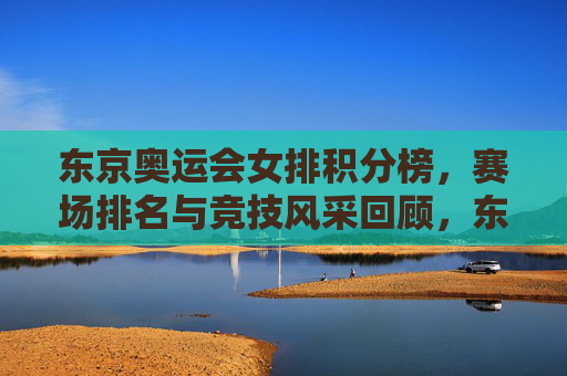 东京奥运会女排积分榜,赛场排名与竞技风采回顾,东京奥运会女排,积分榜、赛场排名与竞技风采回顾
