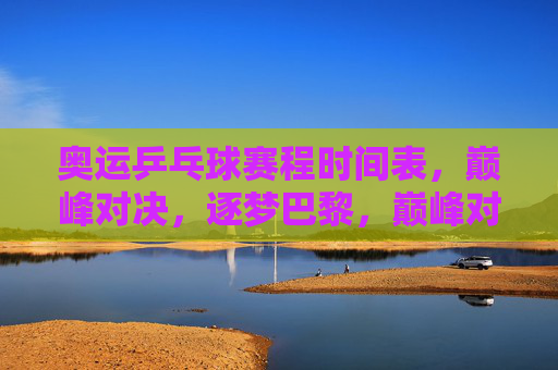 奥运乒乓球赛程时间表，巅峰对决，逐梦巴黎，巅峰对决，逐梦巴黎，奥运乒乓球赛程时间表