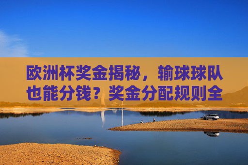 欧洲杯奖金揭秘,输球球队也能分钱?奖金分配规则全解析,欧洲杯奖金规则揭秘,输球球队也能分钱