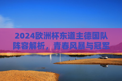 2024欧洲杯东道主德国队阵容解析,青春风暴与冠军野心的碰撞,2024欧洲杯东道主德国队,青春风暴与冠军野心的阵容解析