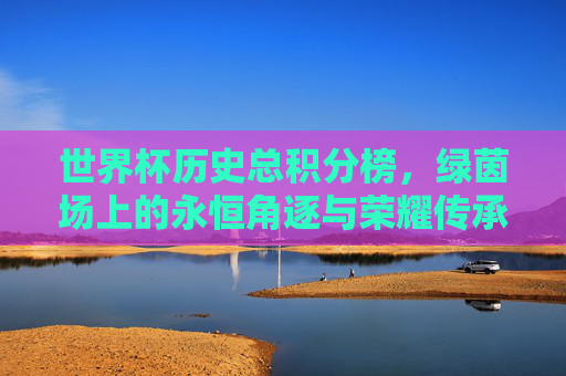 世界杯历史总积分榜,绿茵场上的永恒角逐与荣耀传承