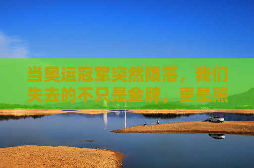 当奥运冠军突然陨落,我们失去的不只是金牌,更是照亮时代的光,奥运冠军陨落,时代之光,何止是金牌