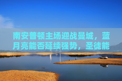 南安普顿主场迎战曼城,蓝月亮能否延续强势,圣徒能否制造悬念?南安普顿主场战曼城,蓝月亮强势VS圣徒悬念