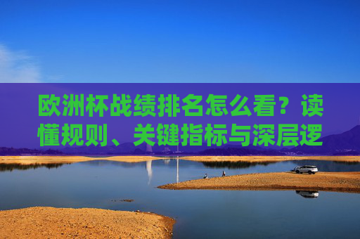 欧洲杯战绩排名怎么看?读懂规则、关键指标与深层逻辑,欧洲杯战绩排名解读,规则、关键指标与深层逻辑