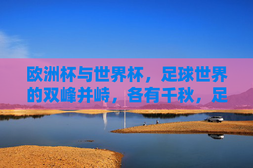 欧洲杯与世界杯，足球世界的双峰并峙，各有千秋，足球世界的双峰，世界杯与欧洲杯各有千秋