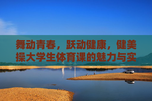 舞动青春,跃动健康,健美操大学生体育课的魅力与实践,舞动青春,跃动健康,健美操大学生体育课的魅力与实践