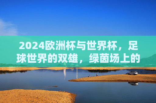 2024欧洲杯与世界杯，足球世界的双雄，绿茵场上的史诗与传奇，绿茵双雄，欧洲杯与世界杯的史诗传奇
